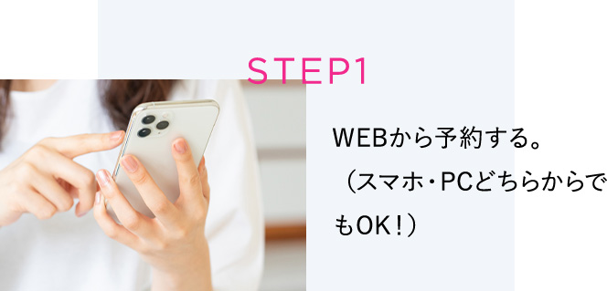 STEP1 WEBから予約する。（スマホ・PCどちらからでもOK！）